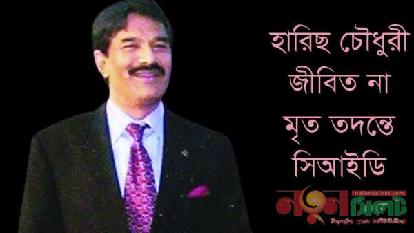 পলাতক হারিছ চৌধুরী ‘জীবিত’ না ‘মৃত’ তদন্তে সিআইডি - Natun Sylhet