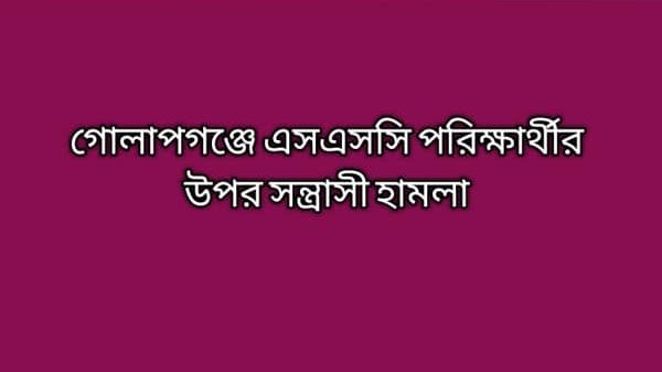 গোলাপগঞ্জে এসএসসি পরিক্ষার্থীর উপর সন্ত্রাসী হামলা - Natun Sylhet